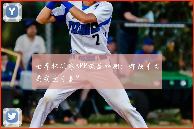 世界杯买球APP深度评测：哪款平台更安全可靠？
