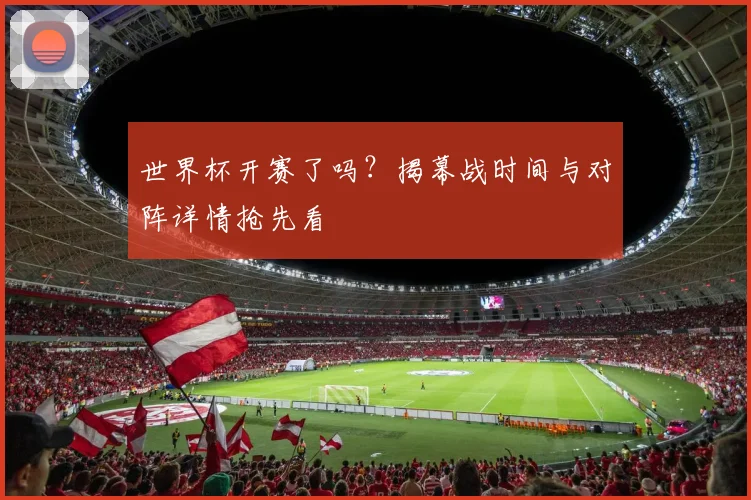世界杯开赛了吗？揭幕战时间与对阵详情抢先看