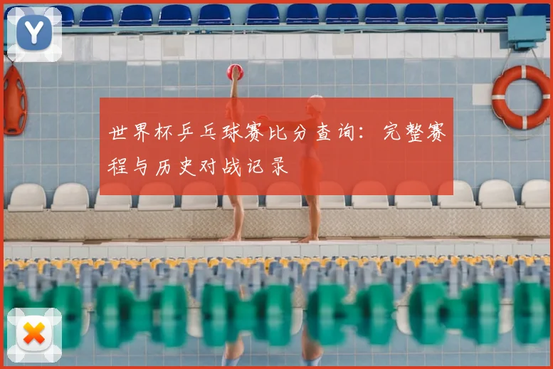 世界杯乒乓球赛比分查询：完整赛程与历史对战记录