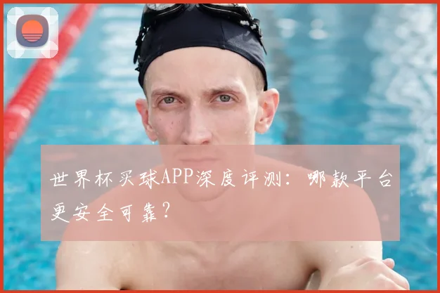 世界杯买球APP深度评测：哪款平台更安全可靠？