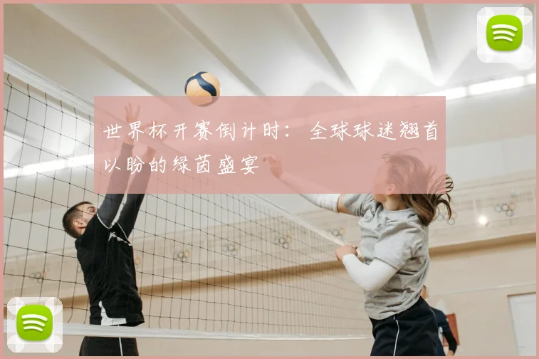 世界杯开赛倒计时：全球球迷翘首以盼的绿茵盛宴