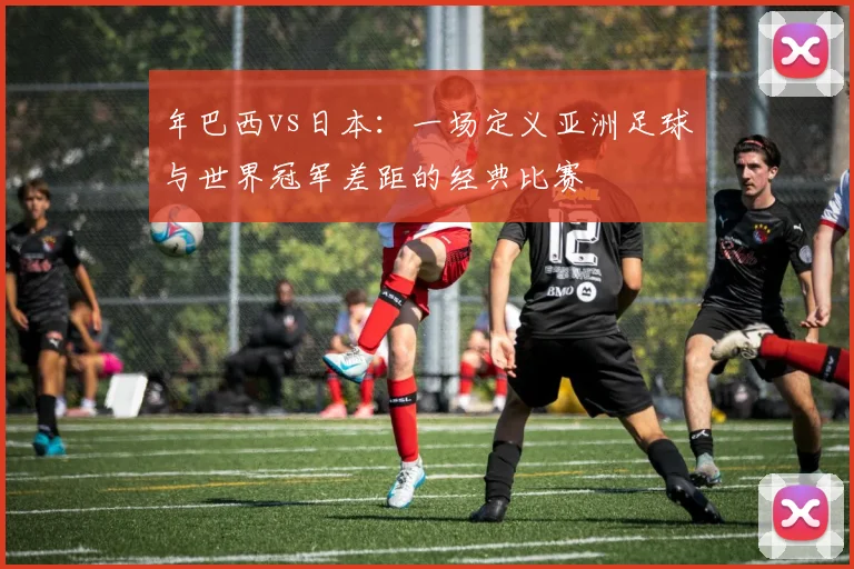 年巴西vs日本：一场定义亚洲足球与世界冠军差距的经典比赛