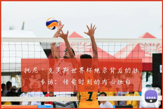 托尼·克罗斯世界杯绝杀背后的独家专访:传奇时刻的内心独白
