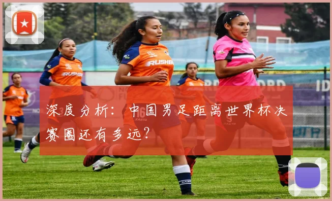 深度分析:中国男足距离世界杯决赛圈还有多远?