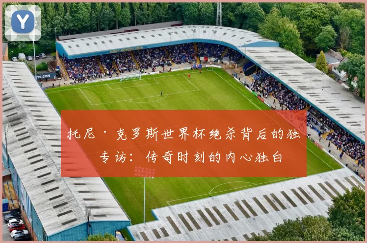 托尼·克罗斯世界杯绝杀背后的独家专访：传奇时刻的内心独白