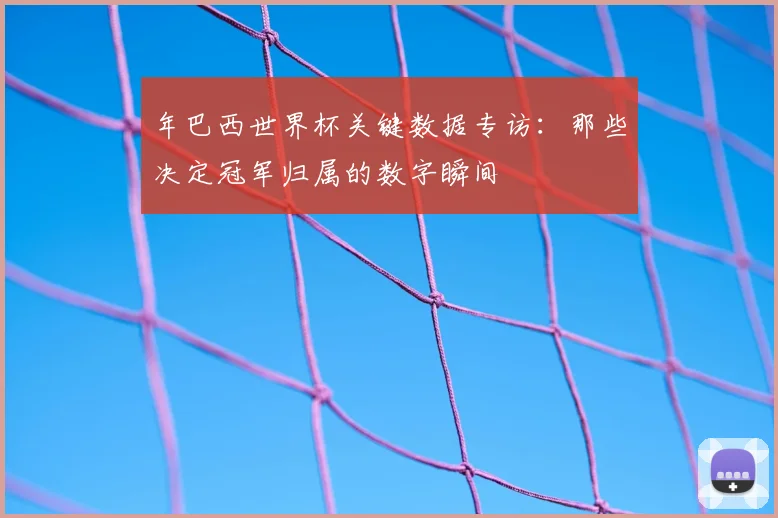 年巴西世界杯关键数据专访：那些决定冠军归属的数字瞬间
