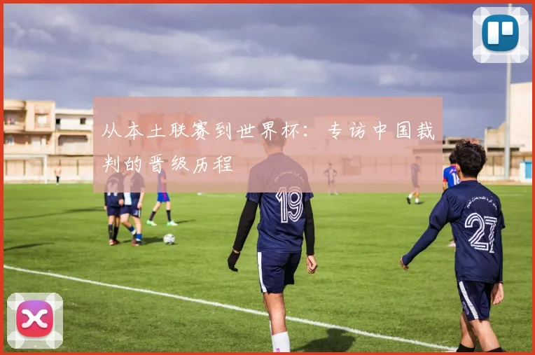 从本土联赛到世界杯：专访中国裁判的晋级历程