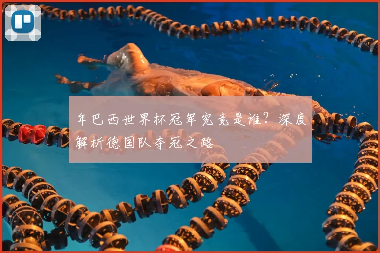 年巴西世界杯冠军究竟是谁？深度解析德国队夺冠之路