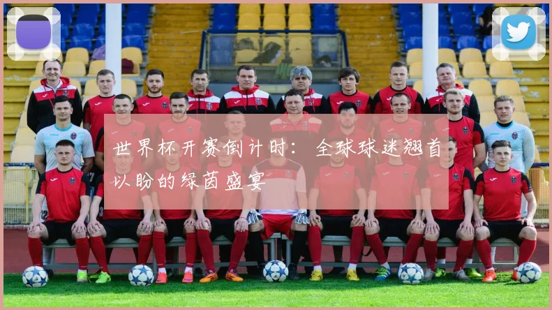 世界杯开赛倒计时：全球球迷翘首以盼的绿茵盛宴