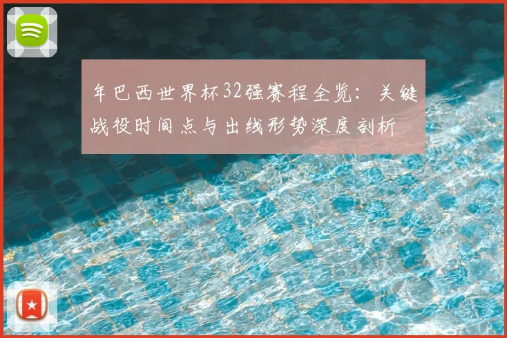 年巴西世界杯32强赛程全览：关键战役时间点与出线形势深度剖析