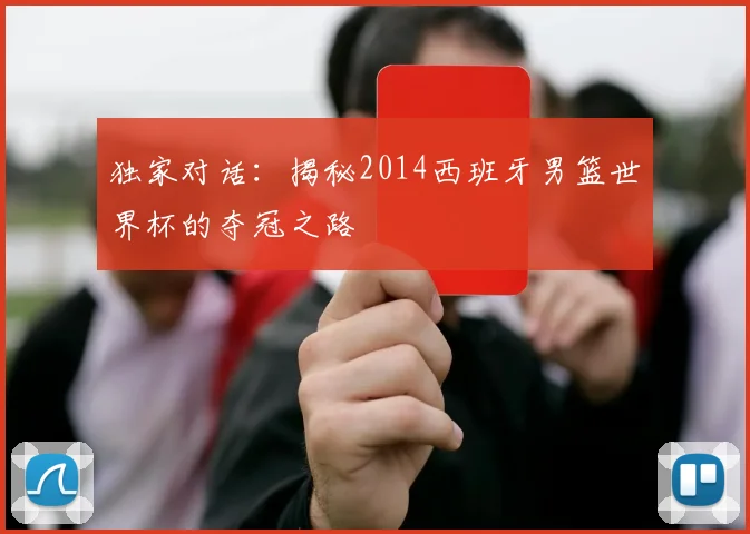 独家对话:揭秘2014西班牙男篮世界杯的夺冠之路