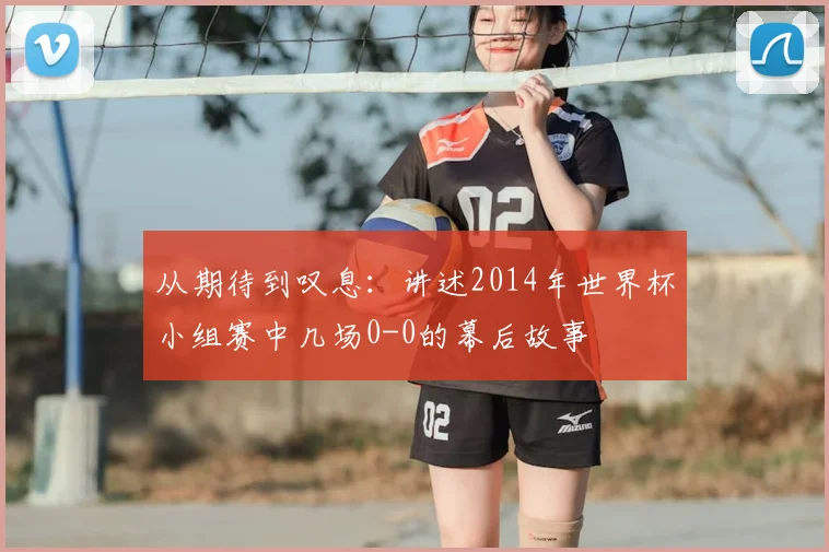 从期待到叹息：讲述2014年世界杯小组赛中几场0-0的幕后故事