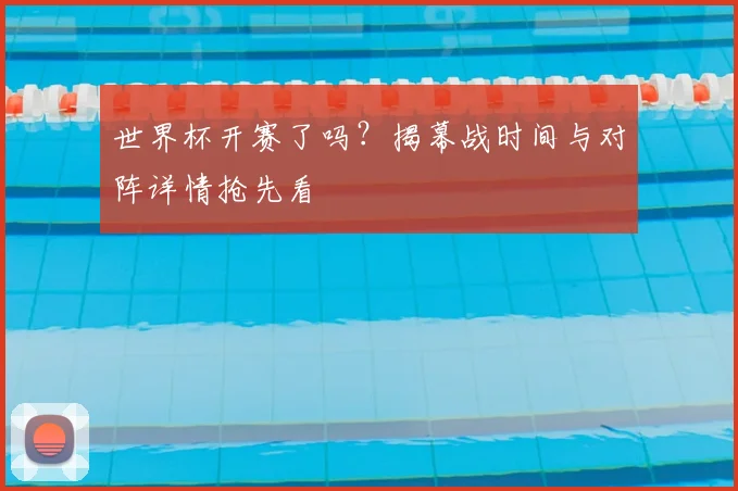 世界杯开赛了吗？揭幕战时间与对阵详情抢先看