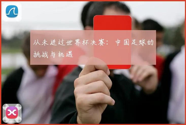 从未进过世界杯决赛：中国足球的挑战与机遇