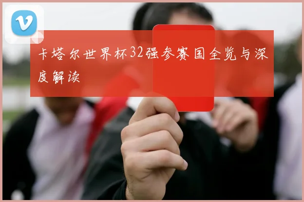 卡塔尔世界杯32强参赛国全览与深度解读
