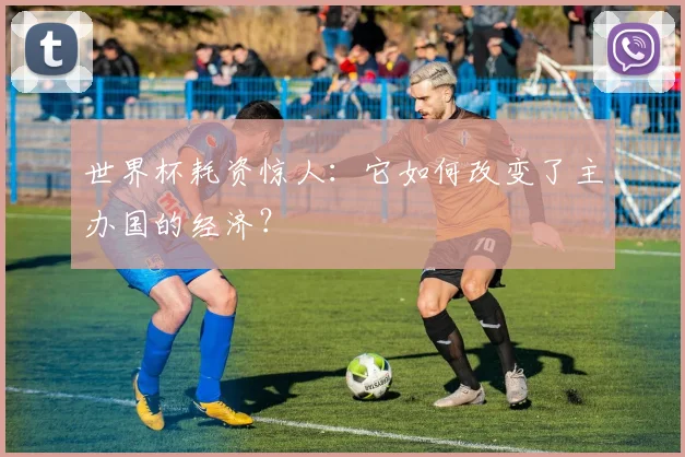 世界杯耗资惊人：它如何改变了主办国的经济？