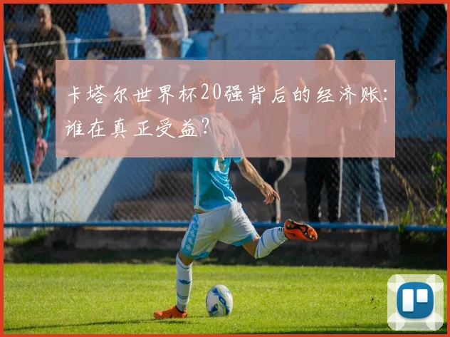 卡塔尔世界杯20强背后的经济账：谁在真正受益？