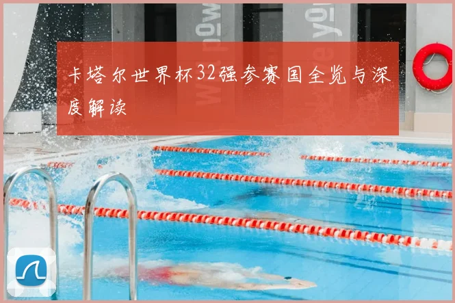 卡塔尔世界杯32强参赛国全览与深度解读