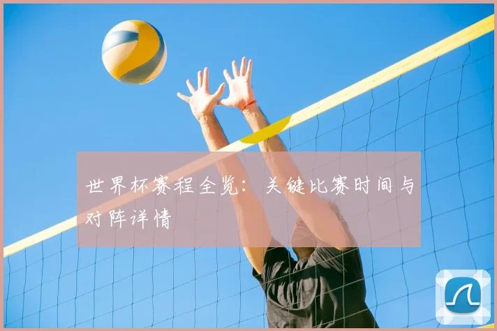 世界杯赛程全览:关键比赛时间与对阵详情