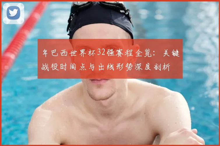 年巴西世界杯32强赛程全览：关键战役时间点与出线形势深度剖析