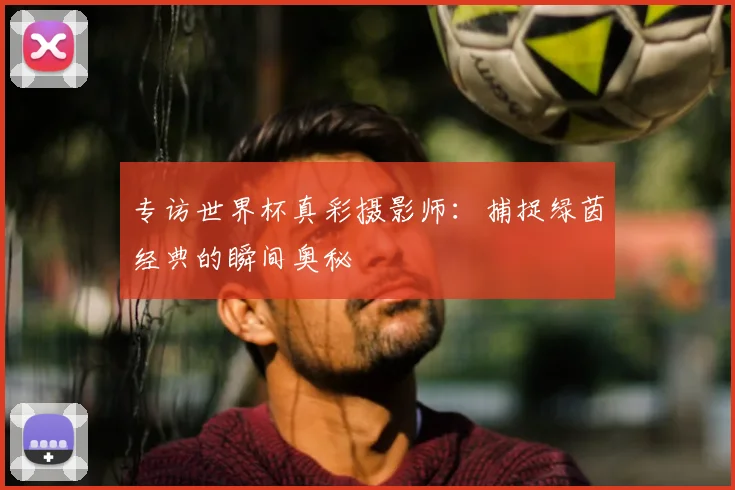 专访世界杯真彩摄影师:捕捉绿茵经典的瞬间奥秘